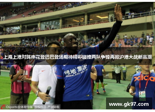 上海上港对阵申花登巴巴登场期待精彩碰撞两队争锋再掀沪港大战新高潮