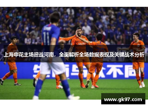 上海申花主场迎战河南，全面解析全场数据表现及关键战术分析