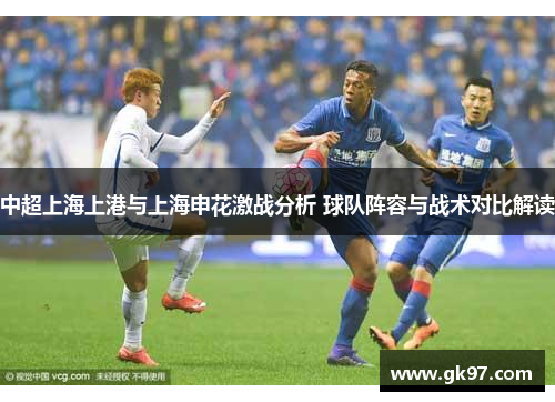 中超上海上港与上海申花激战分析 球队阵容与战术对比解读