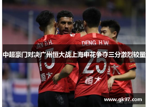 中超豪门对决广州恒大战上海申花争夺三分激烈较量