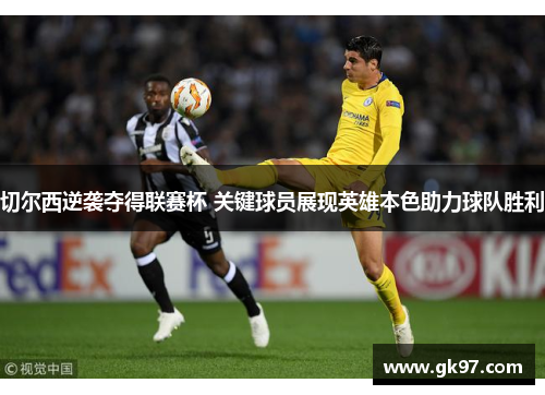 切尔西逆袭夺得联赛杯 关键球员展现英雄本色助力球队胜利